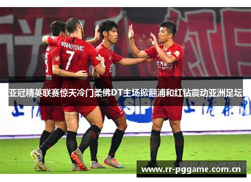 亚冠精英联赛惊天冷门柔佛DT主场掀翻浦和红钻震动亚洲足坛