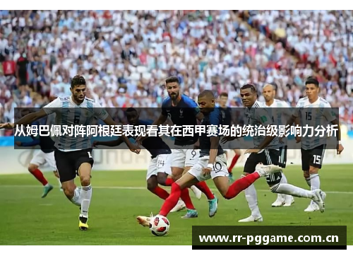 从姆巴佩对阵阿根廷表现看其在西甲赛场的统治级影响力分析